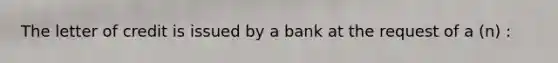 The letter of credit is issued by a bank at the request of a (n) :