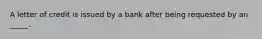 A letter of credit is issued by a bank after being requested by an _____.