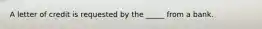 A letter of credit is requested by the _____ from a bank.
