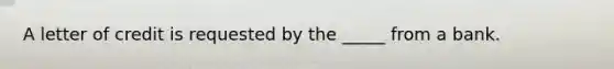 A letter of credit is requested by the _____ from a bank.