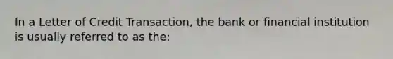 In a Letter of Credit Transaction, the bank or financial institution is usually referred to as the: