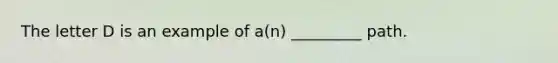 The letter D is an example of a(n) _________ path.