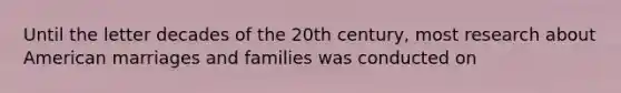 Until the letter decades of the 20th century, most research about American marriages and families was conducted on