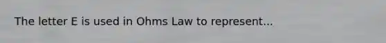 The letter E is used in Ohms Law to represent...