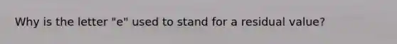 Why is the letter "e" used to stand for a residual value?