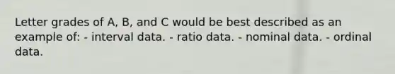 Letter grades of A, B, and C would be best described as an example of: - interval data. - ratio data. - nominal data. - ordinal data.