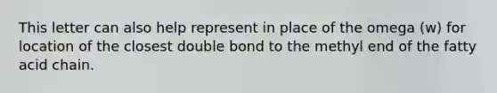 This letter can also help represent in place of the omega (w) for location of the closest double bond to the methyl end of the fatty acid chain.