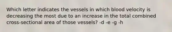 Which letter indicates the vessels in which blood velocity is decreasing the most due to an increase in the total combined cross-sectional area of those vessels? -d -e -g -h