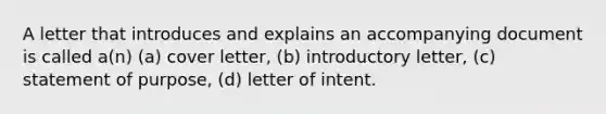 A letter that introduces and explains an accompanying document is called a(n) (a) cover letter, (b) introductory letter, (c) statement of purpose, (d) letter of intent.