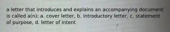 a letter that introduces and explains an accompanying document is called a(n): a. cover letter, b. introductory letter, c. statement of purpose, d. letter of intent