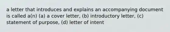 a letter that introduces and explains an accompanying document is called a(n) (a) a cover letter, (b) introductory letter, (c) statement of purpose, (d) letter of intent