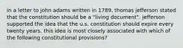 in a letter to john adams written in 1789, thomas jefferson stated that the constitution should be a "living document". jefferson supported the idea that the u.s. constitution should expire every twenty years. this idea is most closely associated with which of the following constitutional provisions?