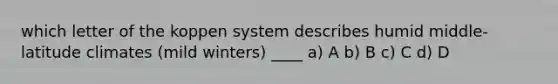 which letter of the koppen system describes humid middle-latitude climates (mild winters) ____ a) A b) B c) C d) D