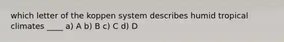 which letter of the koppen system describes humid tropical climates ____ a) A b) B c) C d) D