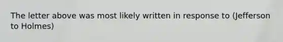 The letter above was most likely written in response to (Jefferson to Holmes)