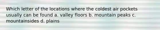 Which letter of the locations where the coldest air pockets usually can be found a. valley floors b. mountain peaks c. mountainsides d. plains