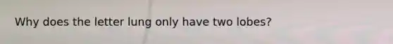 Why does the letter lung only have two lobes?