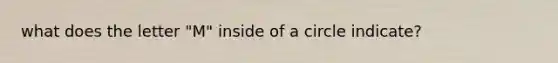 what does the letter "M" inside of a circle indicate?