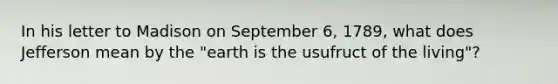 In his letter to Madison on September 6, 1789, what does Jefferson mean by the "earth is the usufruct of the living"?