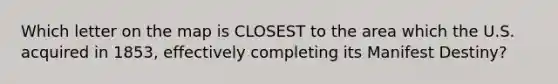 Which letter on the map is CLOSEST to the area which the U.S. acquired in 1853, effectively completing its Manifest Destiny?