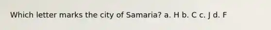 Which letter marks the city of Samaria? a. H b. C c. J d. F