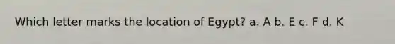 Which letter marks the location of Egypt? a. A b. E c. F d. K