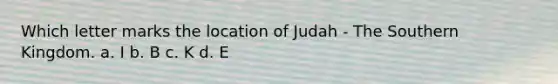 Which letter marks the location of Judah - The Southern Kingdom. a. I b. B c. K d. E