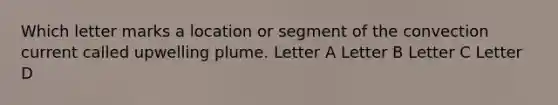 Which letter marks a location or segment of the convection current called upwelling plume. Letter A Letter B Letter C Letter D