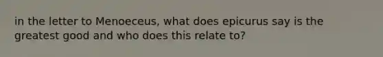 in the letter to Menoeceus, what does epicurus say is the greatest good and who does this relate to?