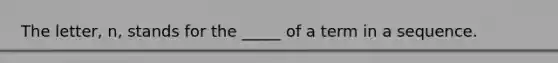 The letter, n, stands for the _____ of a term in a sequence.