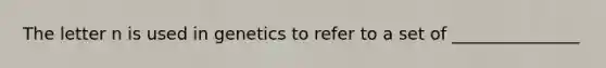 The letter n is used in genetics to refer to a set of _______________