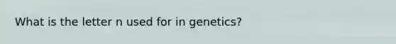 What is the letter n used for in genetics?