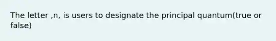 The letter ,n, is users to designate the principal quantum(true or false)