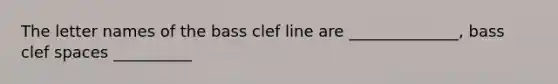 The letter names of the bass clef line are ______________, bass clef spaces __________