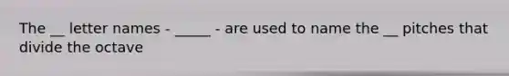 The __ letter names - _____ - are used to name the __ pitches that divide the octave