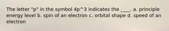 The letter "p" in the symbol 4p^3 indicates the ____. a. principle energy level b. spin of an electron c. orbital shape d. speed of an electron