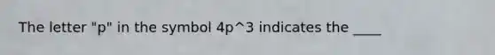 The letter "p" in the symbol 4p^3 indicates the ____