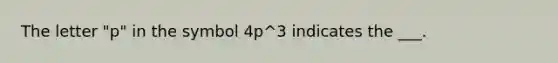 The letter "p" in the symbol 4p^3 indicates the ___.