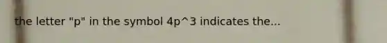 the letter "p" in the symbol 4p^3 indicates the...