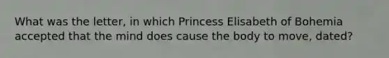 What was the letter, in which Princess Elisabeth of Bohemia accepted that the mind does cause the body to move, dated?