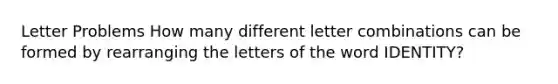 Letter Problems How many different letter combinations can be formed by rearranging the letters of the word IDENTITY?