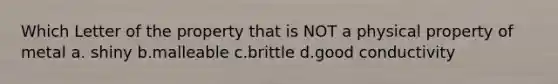 Which Letter of the property that is NOT a physical property of metal a. shiny b.malleable c.brittle d.good conductivity