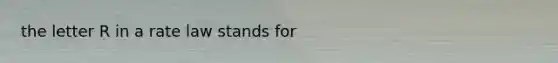the letter R in a rate law stands for