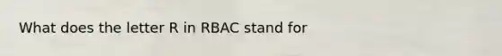 What does the letter R in RBAC stand for