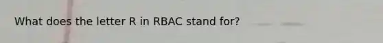 What does the letter R in RBAC stand for?