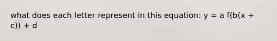 what does each letter represent in this equation: y = a f(b(x + c)) + d