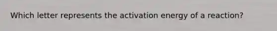 Which letter represents the activation energy of a reaction?