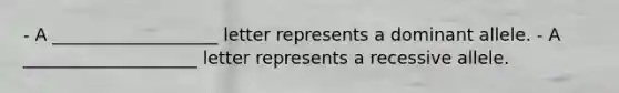 - A ___________________ letter represents a dominant allele. - A ____________________ letter represents a recessive allele.