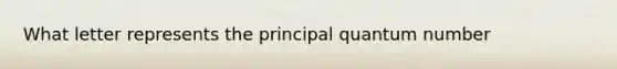 What letter represents the principal quantum number