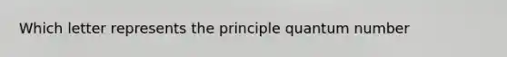 Which letter represents the principle quantum number